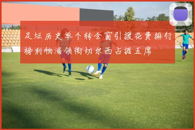 足坛历史单个转会窗引援花费排行榜利物浦领衔切尔西占据五席